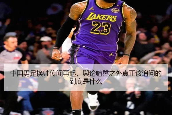 中国男足换帅传闻再起，舆论喧嚣之外真正该追问的到底是什么